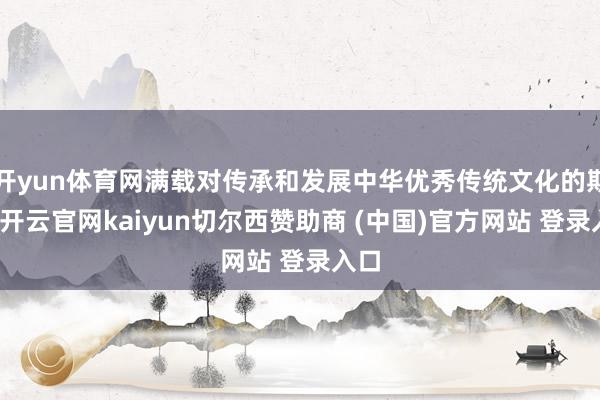 开yun体育网满载对传承和发展中华优秀传统文化的期望-开云官网kaiyun切尔西赞助商 (中国)官方网站 登录入口