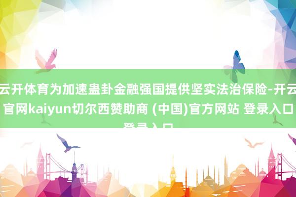 云开体育为加速蛊卦金融强国提供坚实法治保险-开云官网kaiyun切尔西赞助商 (中国)官方网站 登录入口