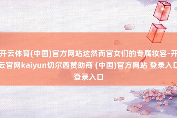 开云体育(中国)官方网站这然而宫女们的专属妆容-开云官网kaiyun切尔西赞助商 (中国)官方网站 登录入口