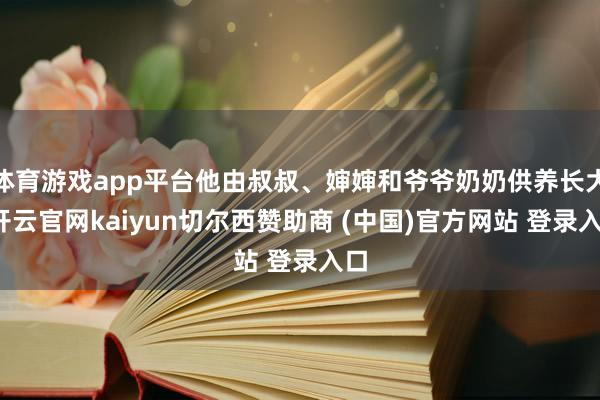 体育游戏app平台他由叔叔、婶婶和爷爷奶奶供养长大-开云官网kaiyun切尔西赞助商 (中国)官方网站 登录入口