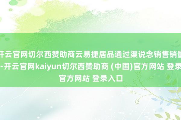 开云官网切尔西赞助商云易捷居品通过渠说念销售销量精雅-开云官网kaiyun切尔西赞助商 (中国)官方网站 登录入口