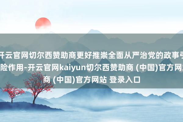 开云官网切尔西赞助商更好推崇全面从严治党的政事引颈和政事保险作用-开云官网kaiyun切尔西赞助商 (中国)官方网站 登录入口