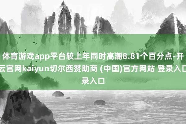 体育游戏app平台较上年同时高潮8.81个百分点-开云官网kaiyun切尔西赞助商 (中国)官方网站 登录入口
