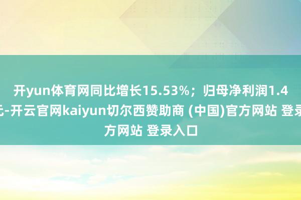 开yun体育网同比增长15.53%；归母净利润1.43亿元-开云官网kaiyun切尔西赞助商 (中国)官方网站 登录入口