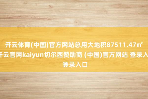 开云体育(中国)官方网站总用大地积87511.47㎡-开云官网kaiyun切尔西赞助商 (中国)官方网站 登录入口