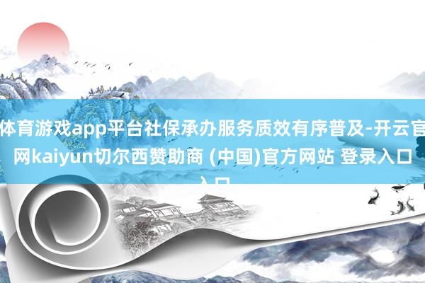 体育游戏app平台社保承办服务质效有序普及-开云官网kaiyun切尔西赞助商 (中国)官方网站 登录入口
