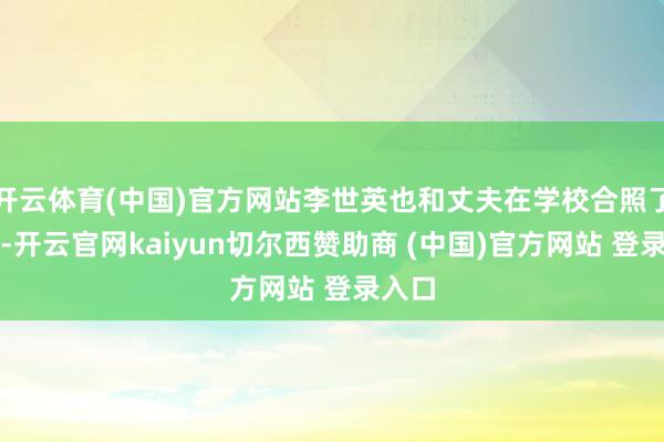 开云体育(中国)官方网站李世英也和丈夫在学校合照了一张-开云官网kaiyun切尔西赞助商 (中国)官方网站 登录入口