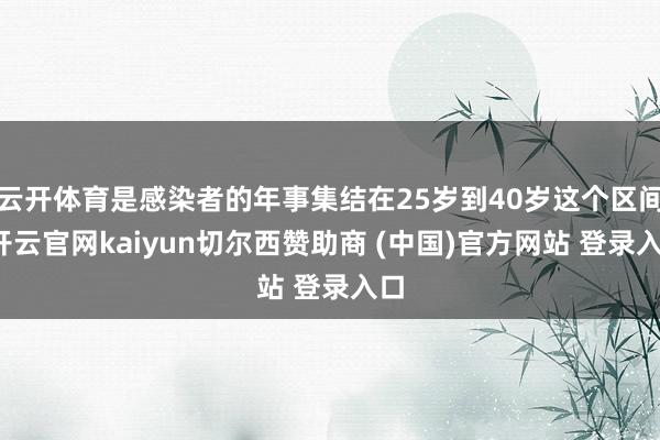 云开体育是感染者的年事集结在25岁到40岁这个区间-开云官网kaiyun切尔西赞助商 (中国)官方网站 登录入口