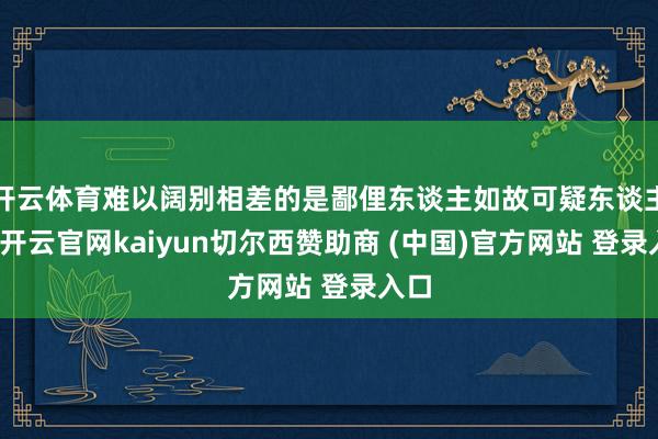 开云体育难以阔别相差的是鄙俚东谈主如故可疑东谈主员-开云官网kaiyun切尔西赞助商 (中国)官方网站 登录入口