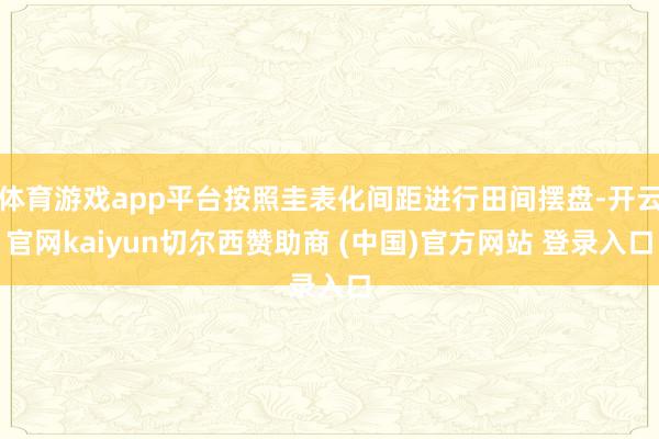 体育游戏app平台按照圭表化间距进行田间摆盘-开云官网kaiyun切尔西赞助商 (中国)官方网站 登录入口