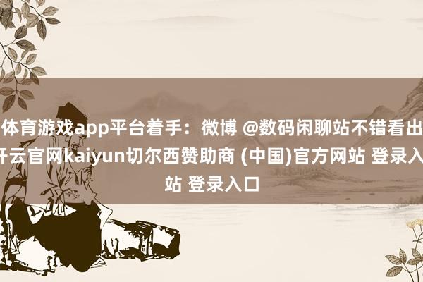 体育游戏app平台着手：微博 @数码闲聊站不错看出-开云官网kaiyun切尔西赞助商 (中国)官方网站 登录入口