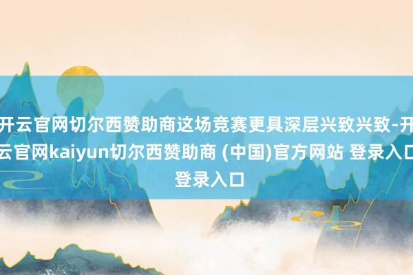 开云官网切尔西赞助商这场竞赛更具深层兴致兴致-开云官网kaiyun切尔西赞助商 (中国)官方网站 登录入口