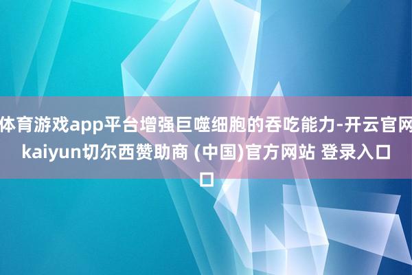 体育游戏app平台增强巨噬细胞的吞吃能力-开云官网kaiyun切尔西赞助商 (中国)官方网站 登录入口