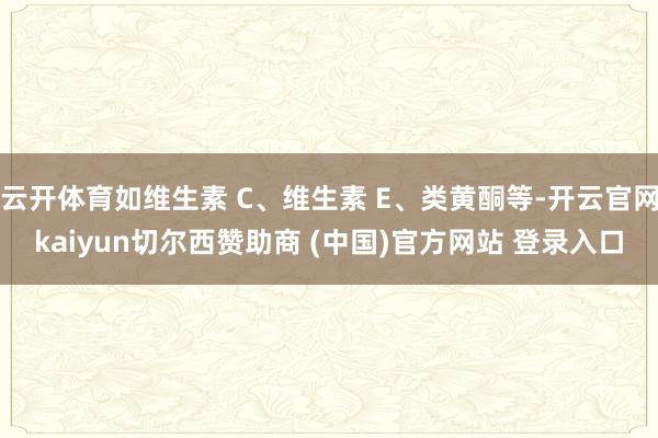 云开体育如维生素 C、维生素 E、类黄酮等-开云官网kaiyun切尔西赞助商 (中国)官方网站 登录入口