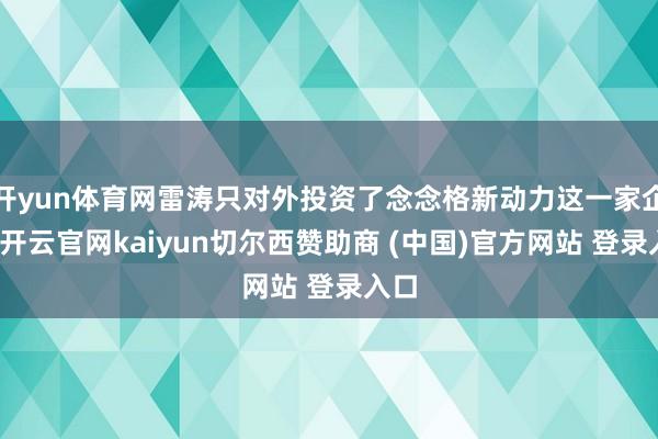 开yun体育网雷涛只对外投资了念念格新动力这一家企业-开云官网kaiyun切尔西赞助商 (中国)官方网站 登录入口