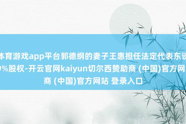 体育游戏app平台郭德纲的妻子王惠担任法定代表东谈主并抓有99%股权-开云官网kaiyun切尔西赞助商 (中国)官方网站 登录入口