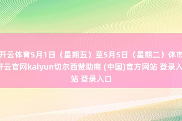 开云体育5月1日（星期五）至5月5日（星期二）休市-开云官网kaiyun切尔西赞助商 (中国)官方网站 登录入口