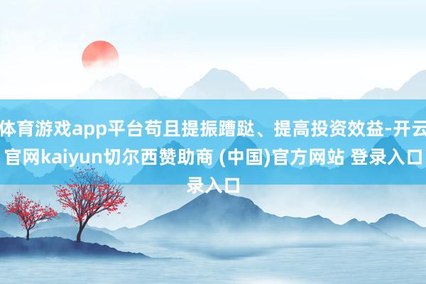 体育游戏app平台苟且提振蹧跶、提高投资效益-开云官网kaiyun切尔西赞助商 (中国)官方网站 登录入口