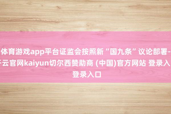 体育游戏app平台证监会按照新“国九条”议论部署-开云官网kaiyun切尔西赞助商 (中国)官方网站 登录入口