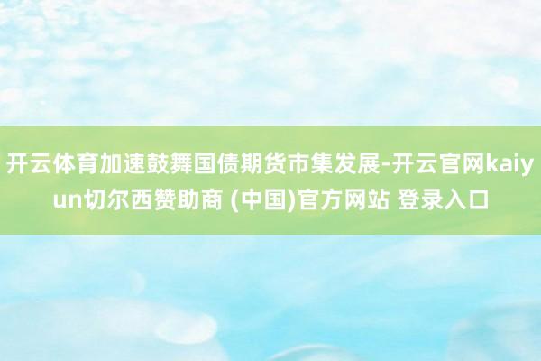 开云体育加速鼓舞国债期货市集发展-开云官网kaiyun切尔西赞助商 (中国)官方网站 登录入口