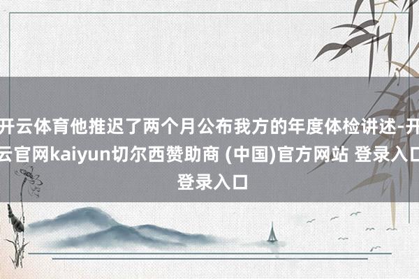开云体育他推迟了两个月公布我方的年度体检讲述-开云官网kaiyun切尔西赞助商 (中国)官方网站 登录入口