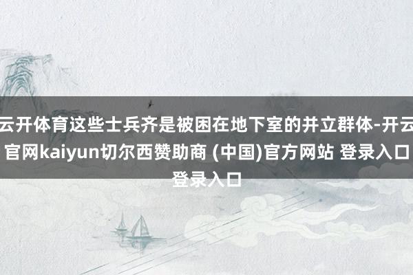 云开体育这些士兵齐是被困在地下室的并立群体-开云官网kaiyun切尔西赞助商 (中国)官方网站 登录入口
