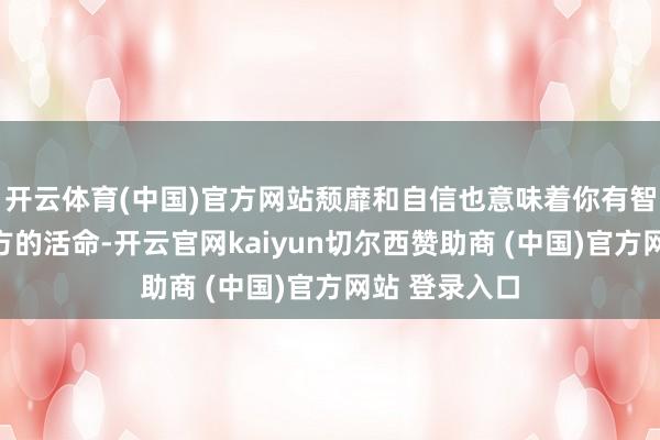 开云体育(中国)官方网站颓靡和自信也意味着你有智力看法好我方的活命-开云官网kaiyun切尔西赞助商 (中国)官方网站 登录入口