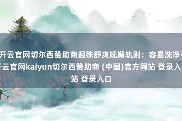 开云官网切尔西赞助商迥殊舒爽妩媚轨则：容易洗净-开云官网kaiyun切尔西赞助商 (中国)官方网站 登录入口