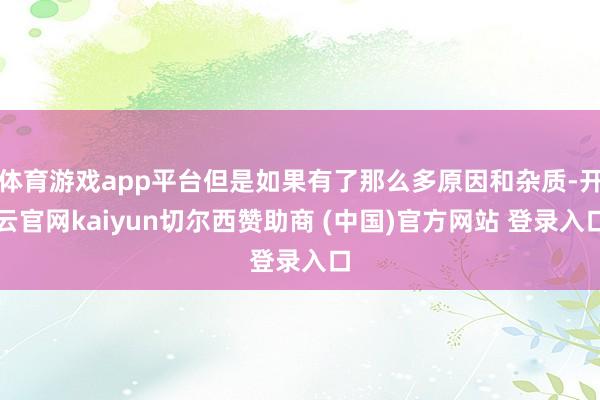 体育游戏app平台但是如果有了那么多原因和杂质-开云官网kaiyun切尔西赞助商 (中国)官方网站 登录入口