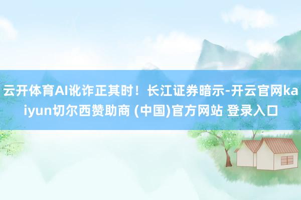 云开体育AI讹诈正其时！长江证券暗示-开云官网kaiyun切尔西赞助商 (中国)官方网站 登录入口