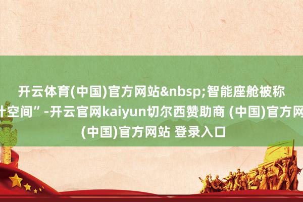 开云体育(中国)官方网站&nbsp;　　智能座舱被称为“第三生计空间”-开云官网kaiyun切尔西赞助商 (中国)官方网站 登录入口