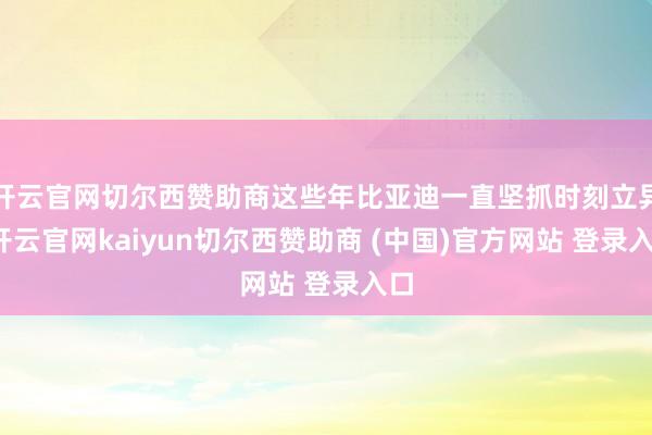 开云官网切尔西赞助商这些年比亚迪一直坚抓时刻立异-开云官网kaiyun切尔西赞助商 (中国)官方网站 登录入口