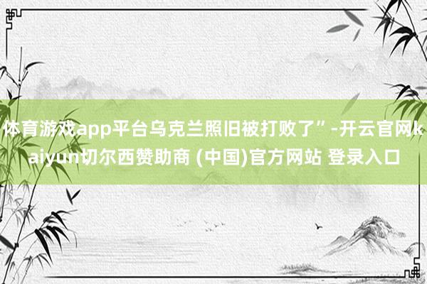 体育游戏app平台乌克兰照旧被打败了”-开云官网kaiyun切尔西赞助商 (中国)官方网站 登录入口