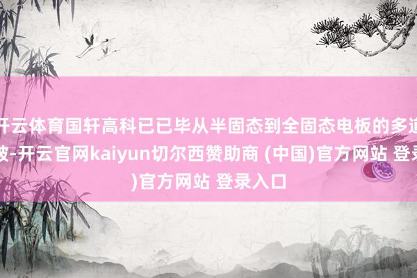 开云体育国轩高科已已毕从半固态到全固态电板的多道路打破-开云官网kaiyun切尔西赞助商 (中国)官方网站 登录入口
