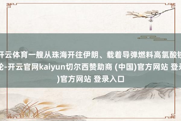 开云体育一艘从珠海开往伊朗、载着导弹燃料高氯酸铵的货轮-开云官网kaiyun切尔西赞助商 (中国)官方网站 登录入口