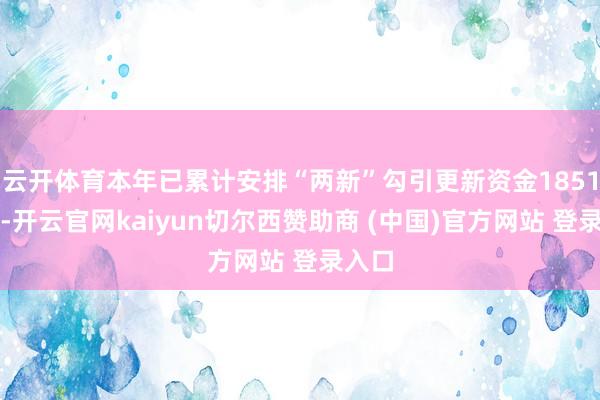 云开体育本年已累计安排“两新”勾引更新资金1851亿元-开云官网kaiyun切尔西赞助商 (中国)官方网站 登录入口
