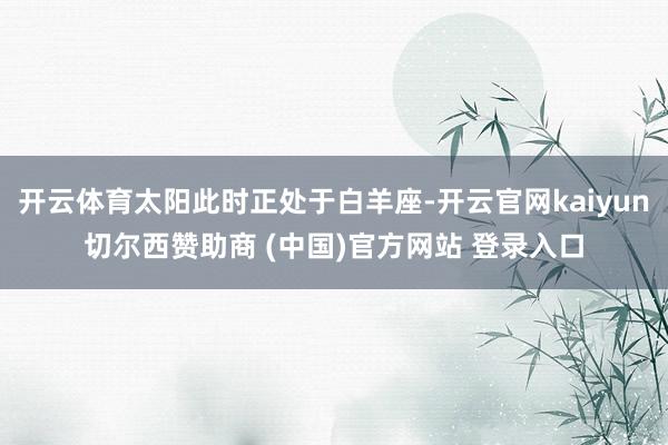开云体育太阳此时正处于白羊座-开云官网kaiyun切尔西赞助商 (中国)官方网站 登录入口