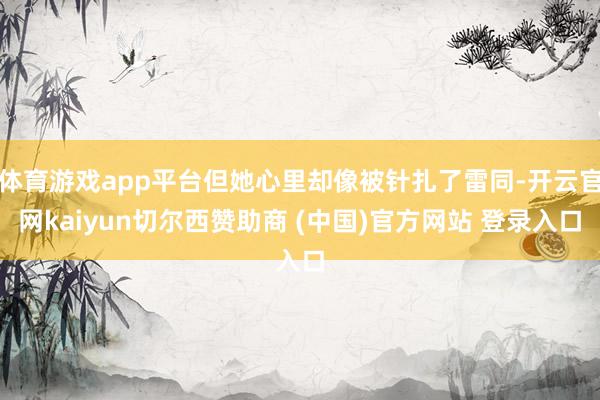 体育游戏app平台但她心里却像被针扎了雷同-开云官网kaiyun切尔西赞助商 (中国)官方网站 登录入口