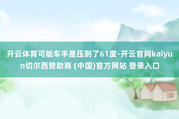 开云体育可能车手是压到了61度-开云官网kaiyun切尔西赞助商 (中国)官方网站 登录入口
