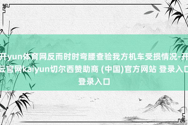 开yun体育网反而时时弯腰查验我方机车受损情况-开云官网kaiyun切尔西赞助商 (中国)官方网站 登录入口