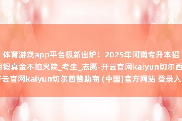 体育游戏app平台极新出炉！2025年河南专升本招生收用领域分数线_说明锻真金不怕火院_考生_志愿-开云官网kaiyun切尔西赞助商 (中国)官方网站 登录入口