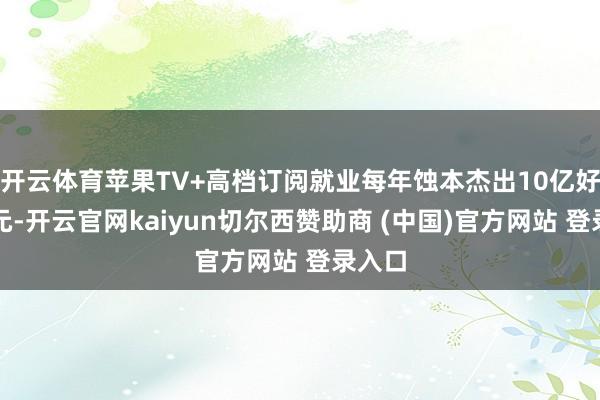 开云体育苹果TV+高档订阅就业每年蚀本杰出10亿好意思元-开云官网kaiyun切尔西赞助商 (中国)官方网站 登录入口