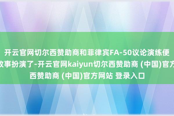 开云官网切尔西赞助商和菲律宾FA-50议论演练便是方骖并路的政事扮演了-开云官网kaiyun切尔西赞助商 (中国)官方网站 登录入口