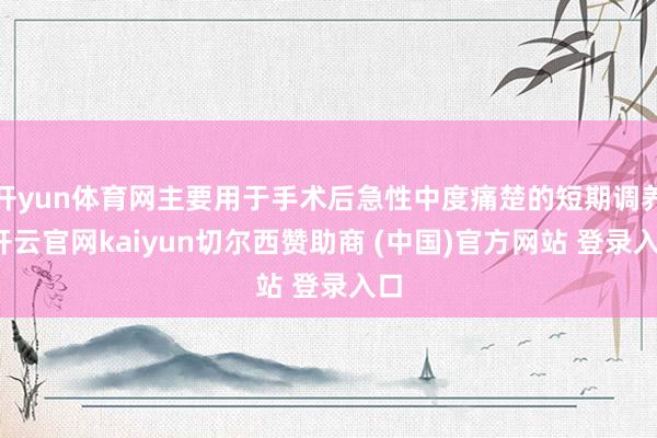 开yun体育网主要用于手术后急性中度痛楚的短期调养-开云官网kaiyun切尔西赞助商 (中国)官方网站 登录入口