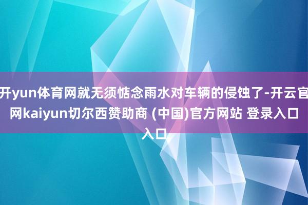 开yun体育网就无须惦念雨水对车辆的侵蚀了-开云官网kaiyun切尔西赞助商 (中国)官方网站 登录入口