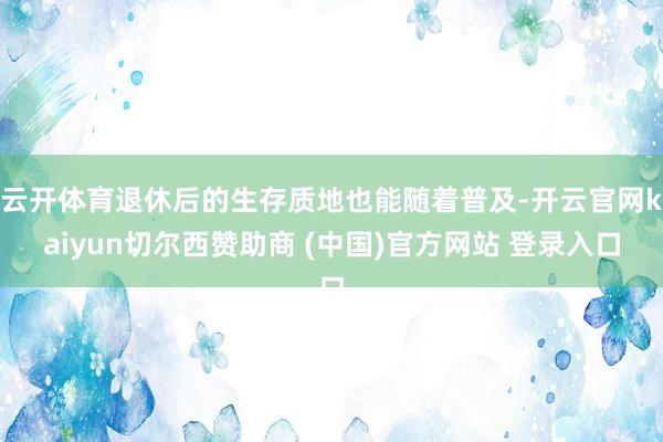 云开体育退休后的生存质地也能随着普及-开云官网kaiyun切尔西赞助商 (中国)官方网站 登录入口