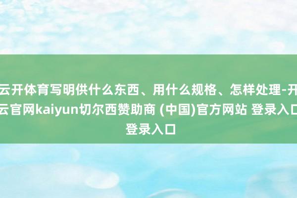 云开体育写明供什么东西、用什么规格、怎样处理-开云官网kaiyun切尔西赞助商 (中国)官方网站 登录入口