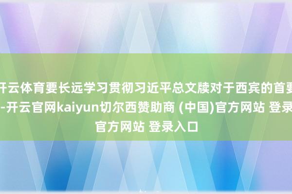 开云体育要长远学习贯彻习近平总文牍对于西宾的首要施展-开云官网kaiyun切尔西赞助商 (中国)官方网站 登录入口