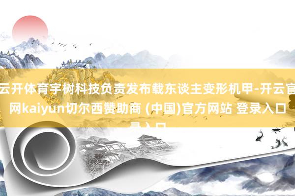 云开体育宇树科技负责发布载东谈主变形机甲-开云官网kaiyun切尔西赞助商 (中国)官方网站 登录入口