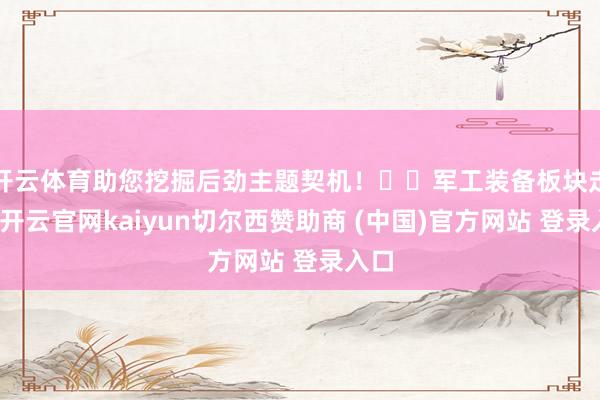 开云体育助您挖掘后劲主题契机！		军工装备板块走高-开云官网kaiyun切尔西赞助商 (中国)官方网站 登录入口